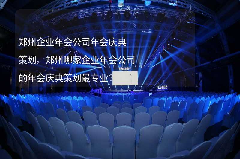 郑州企业年会公司年会庆典策划，郑州哪家企业年会公司的年会庆典策划最专业？