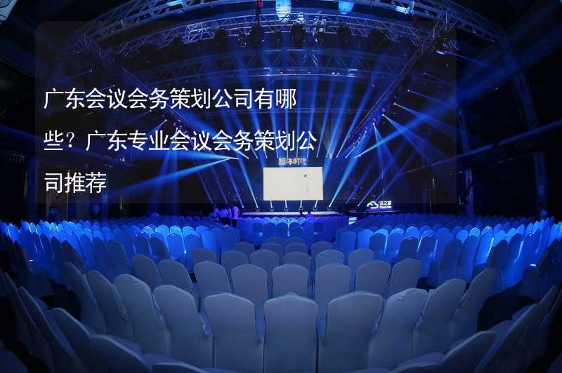 广东会议会务策划公司有哪些？广东专业会议会务策划公司推荐_2