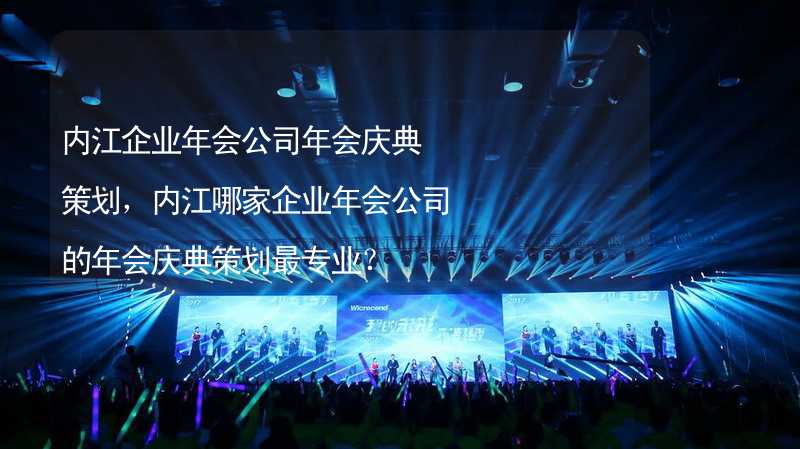 内江企业年会公司年会庆典策划，内江哪家企业年会公司的年会庆典策划最专业？