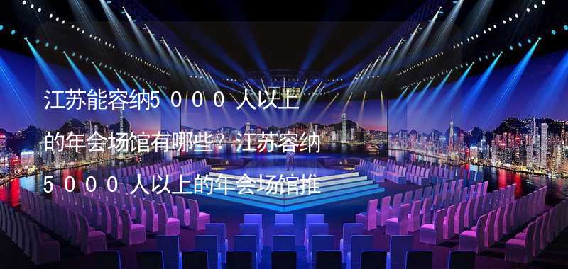 江苏能容纳5000人以上的年会场馆有哪些？江苏容纳5000人以上的年会场馆推荐_2