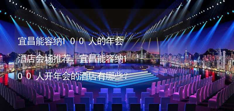 宜昌能容纳100人的年会酒店会场推荐，宜昌能容纳100人开年会的酒店有哪些？