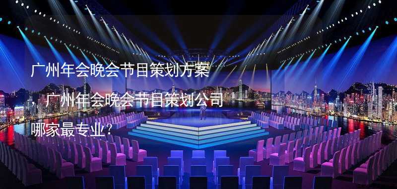 广州年会晚会节目策划方案，广州年会晚会节目策划公司哪家最专业？