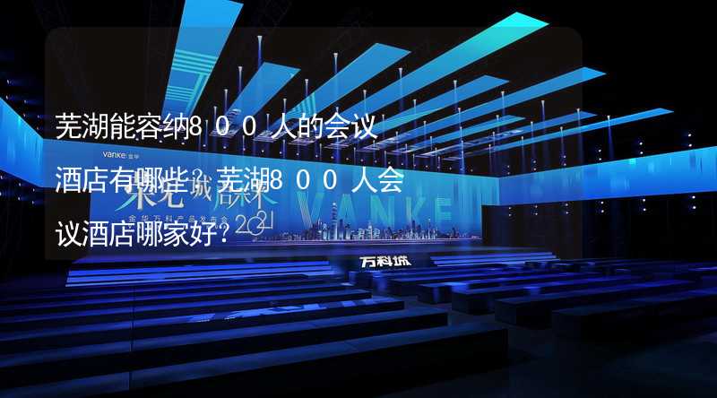 芜湖能容纳800人的会议酒店有哪些？芜湖800人会议酒店哪家好？