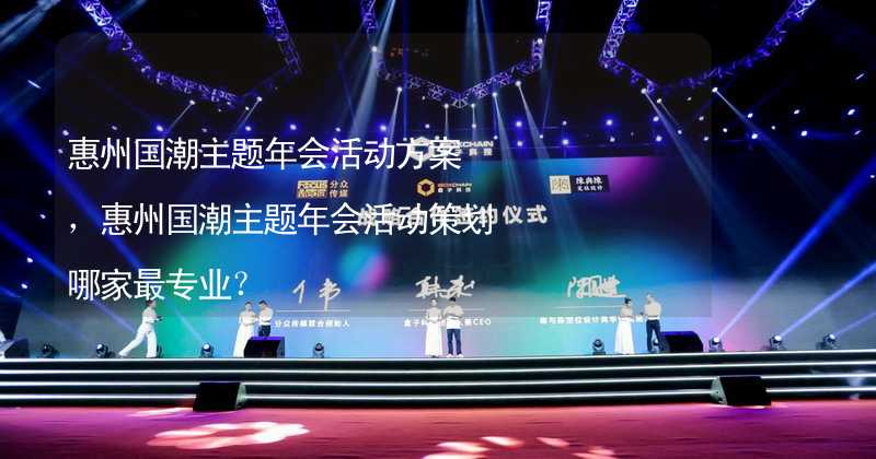 惠州国潮主题年会活动方案，惠州国潮主题年会活动策划哪家最专业？