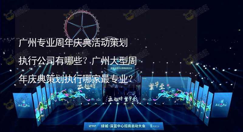 广州专业周年庆典活动策划执行公司有哪些？广州大型周年庆典策划执行哪家最专业？