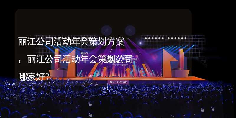 丽江公司活动年会策划方案，丽江公司活动年会策划公司哪家好？
