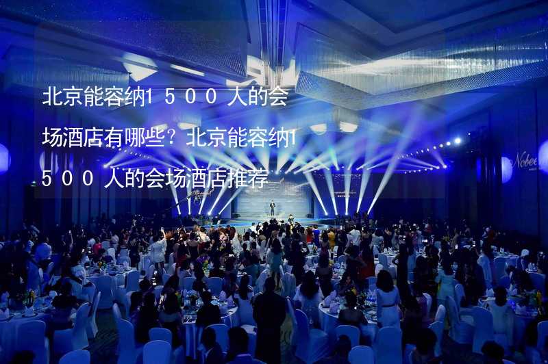 北京能容纳1500人的会场酒店有哪些？北京能容纳1500人的会场酒店推荐_1