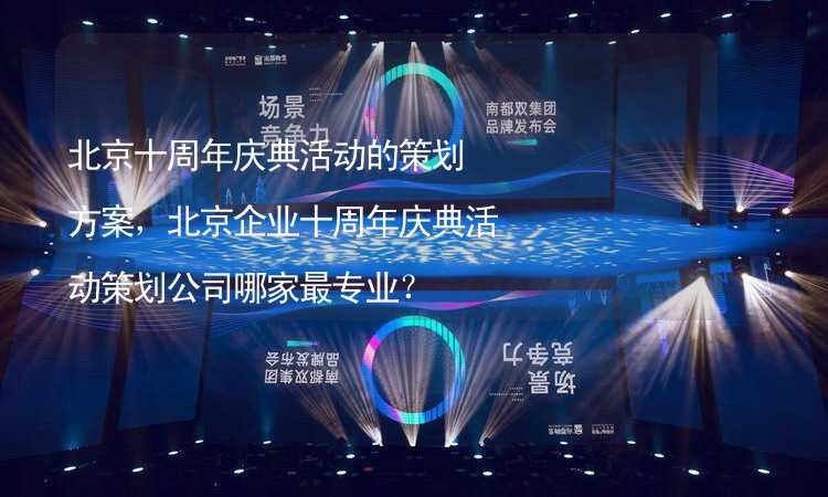 北京十周年庆典活动的策划方案，北京企业十周年庆典活动策划公司哪家最专业？