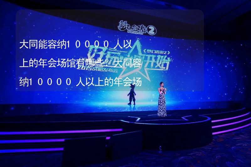 大同能容納10000人以上的年會場館有哪些？大同容納10000人以上的年會場館推薦_2