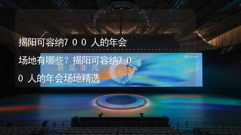 揭阳可容纳700人的年会场地有哪些？揭阳可容纳700人的年会场地精选