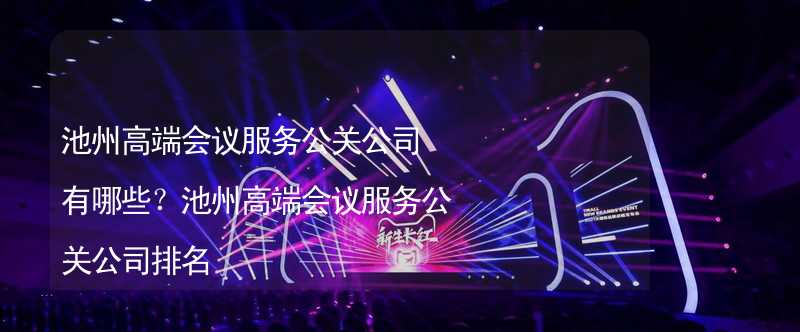 池州高端会议服务公关公司有哪些？池州高端会议服务公关公司排名_2