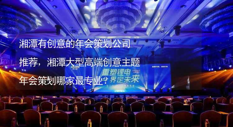 湘潭有创意的年会策划公司推荐，湘潭大型高端创意主题年会策划哪家最专业？