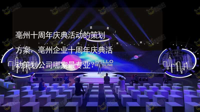 亳州十周年庆典活动的策划方案，亳州企业十周年庆典活动策划公司哪家最专业？