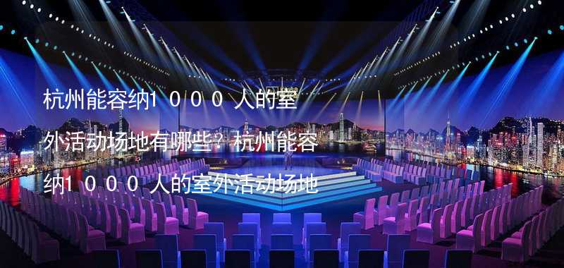 杭州能容纳1000人的室外活动场地有哪些？杭州能容纳1000人的室外活动场地推荐