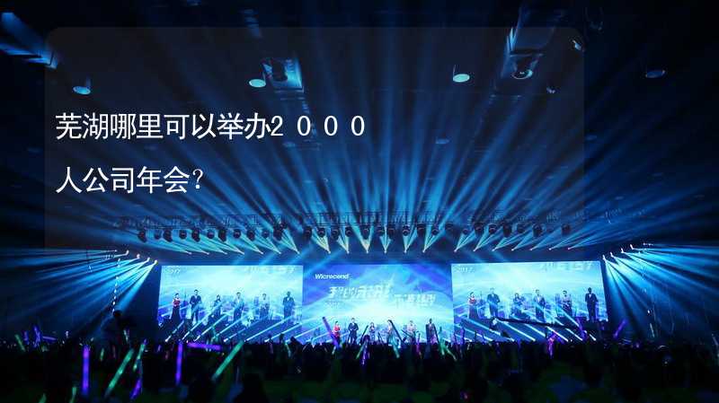 芜湖哪里可以举办2000人公司年会？