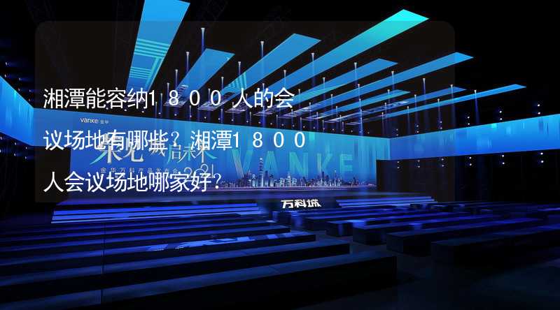 湘潭能容纳1800人的会议场地有哪些？湘潭1800人会议场地哪家好？