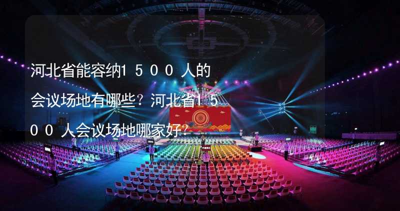 河北省能容纳1500人的会议场地有哪些？河北省1500人会议场地哪家好？
