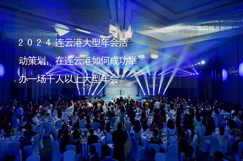 2024连云港大型年会活动策划，在连云港如何成功举办一场千人以上大型年会？_2