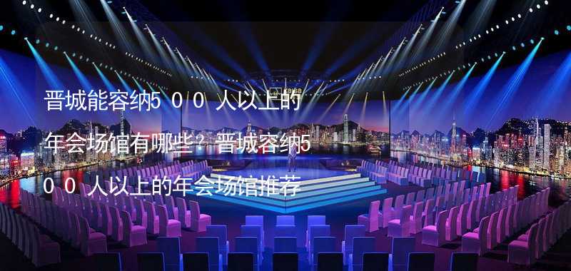晋城能容纳500人以上的年会场馆有哪些？晋城容纳500人以上的年会场馆推荐