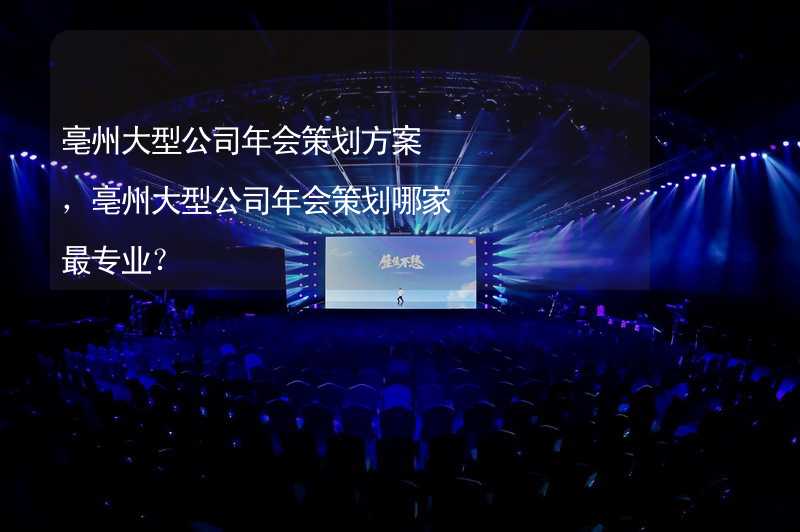 亳州大型公司年会策划方案，亳州大型公司年会策划哪家最专业？