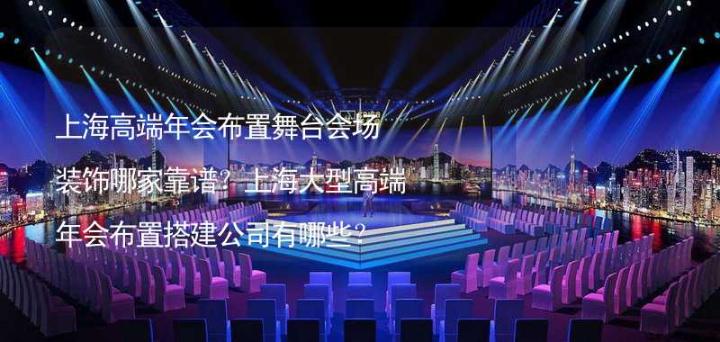 上海高端年会布置舞台会场装饰哪家靠谱？上海大型高端年会布置搭建公司有哪些？