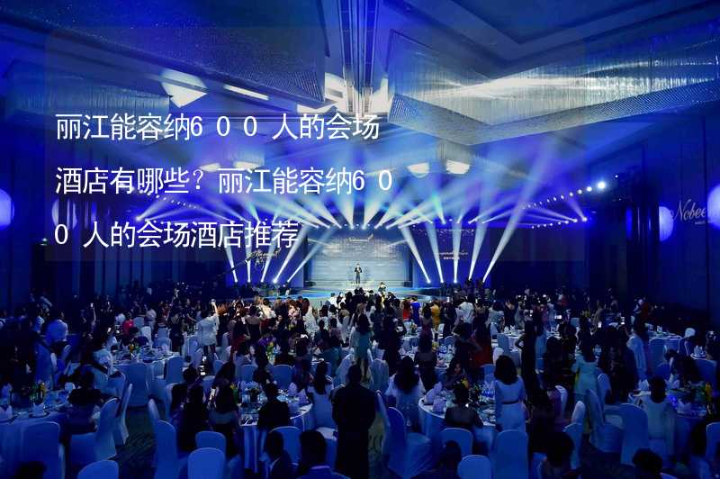 丽江能容纳600人的会场酒店有哪些？丽江能容纳600人的会场酒店推荐