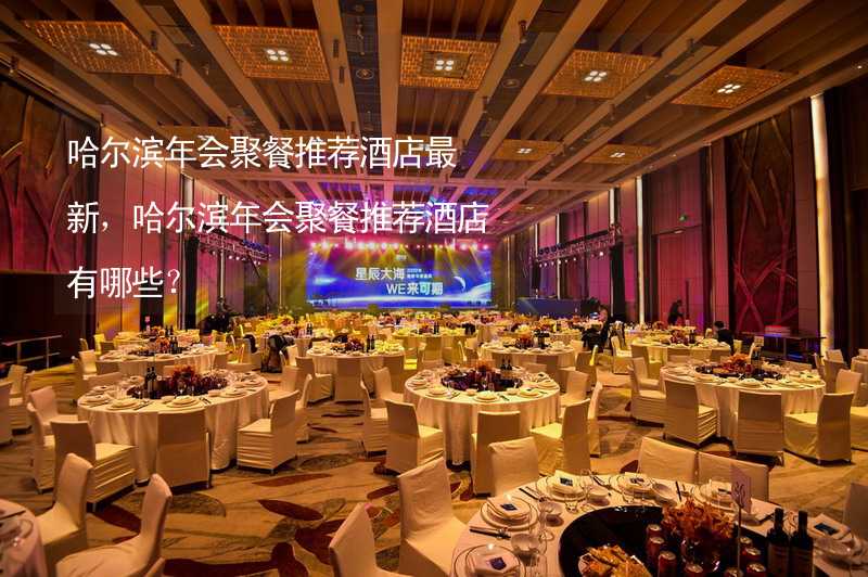 哈尔滨年会聚餐推荐酒店最新，哈尔滨年会聚餐推荐酒店有哪些？