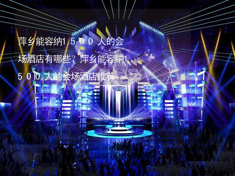 萍乡能容纳1500人的会场酒店有哪些？萍乡能容纳1500人的会场酒店推荐