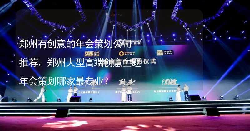 郑州有创意的年会策划公司推荐，郑州大型高端创意主题年会策划哪家最专业？