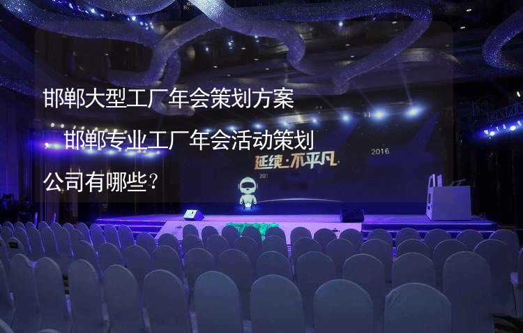 邯郸大型工厂年会策划方案，邯郸专业工厂年会活动策划公司有哪些？