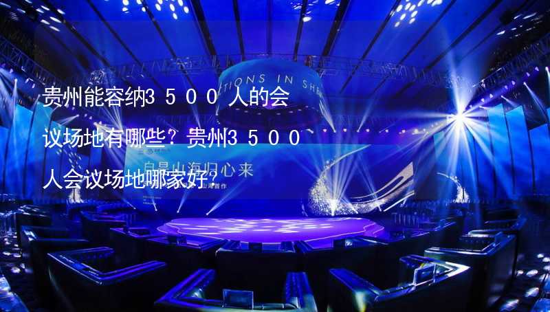 贵州能容纳3500人的会议场地有哪些？贵州3500人会议场地哪家好？