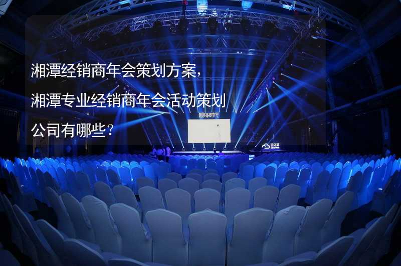 湘潭经销商年会策划方案，湘潭专业经销商年会活动策划公司有哪些？