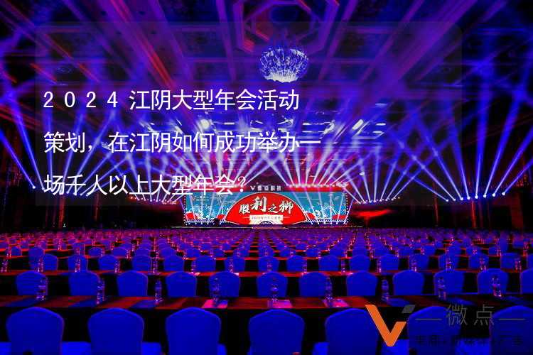 2024江阴大型年会活动策划，在江阴如何成功举办一场千人以上大型年会？_2