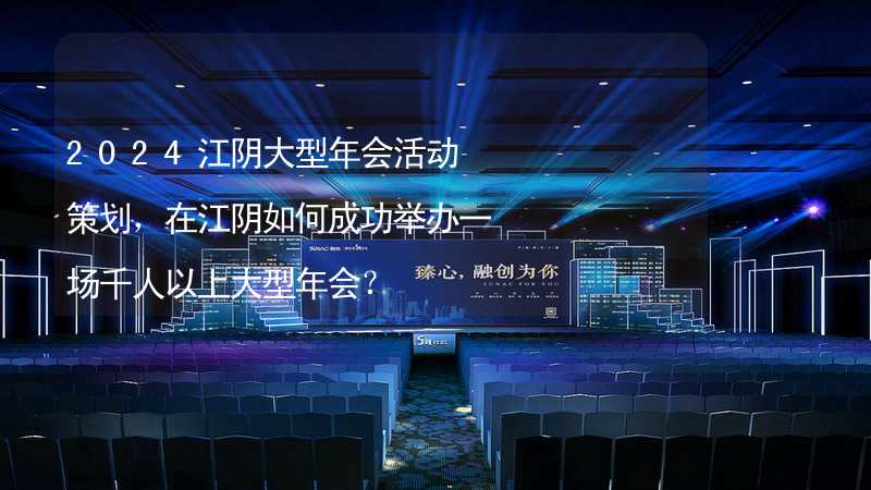 2024江阴大型年会活动策划，在江阴如何成功举办一场千人以上大型年会？