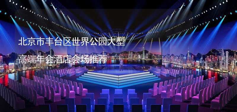 北京市丰台区世界公园大型高端年会酒店会场推荐
