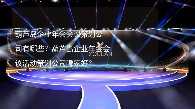 葫蘆島企業(yè)年會會議策劃公司有哪些？葫蘆島企業(yè)年會會議活動策劃公司哪家好？_1