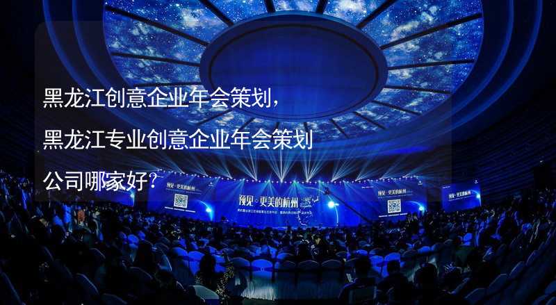 黑龙江创意企业年会策划，黑龙江专业创意企业年会策划公司哪家好？