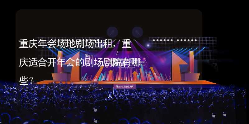 重庆年会场地剧场出租，重庆适合开年会的剧场剧院有哪些？