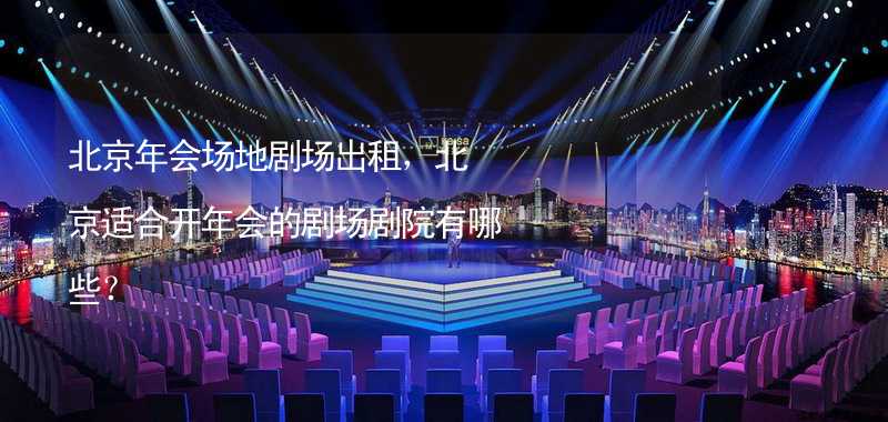 北京年会场地剧场出租，北京适合开年会的剧场剧院有哪些？