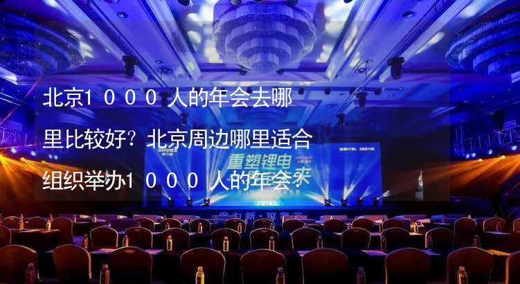 北京1000人的年会去哪里比较好？北京周边哪里适合组织举办1000人的年会？