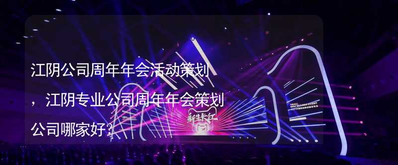 江阴公司周年年会活动策划，江阴专业公司周年年会策划公司哪家好？