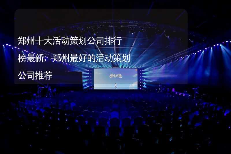 郑州十大活动策划公司排行榜最新，郑州最好的活动策划公司推荐