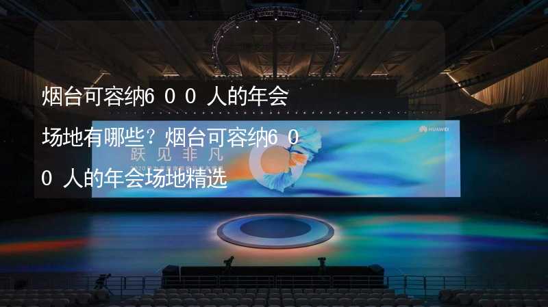 烟台可容纳600人的年会场地有哪些？烟台可容纳600人的年会场地精选_2