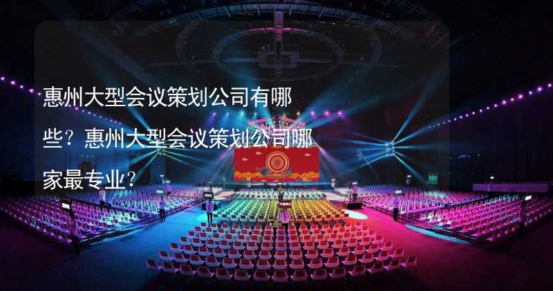 惠州大型会议策划公司有哪些？惠州大型会议策划公司哪家最专业？