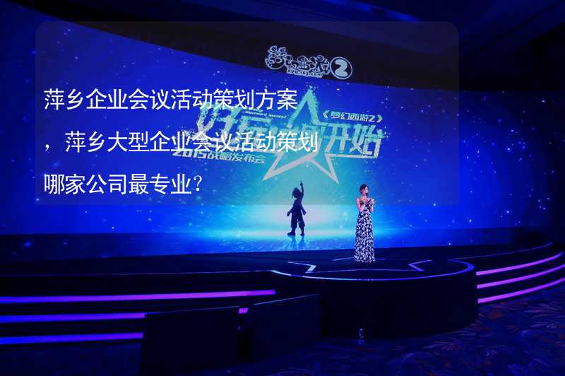 萍乡企业会议活动策划方案，萍乡大型企业会议活动策划哪家公司最专业？