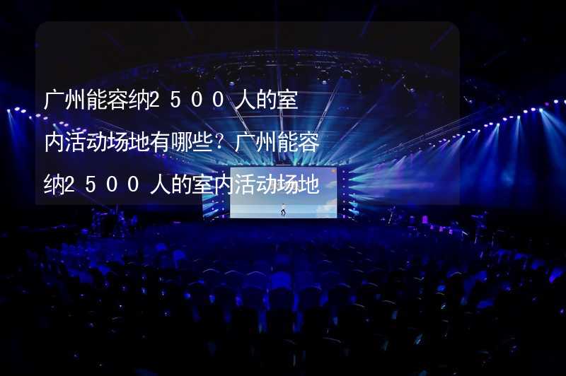 广州能容纳2500人的室内活动场地有哪些？广州能容纳2500人的室内活动场地推荐