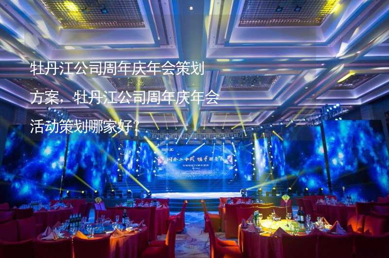 牡丹江公司周年庆年会策划方案，牡丹江公司周年庆年会活动策划哪家好？