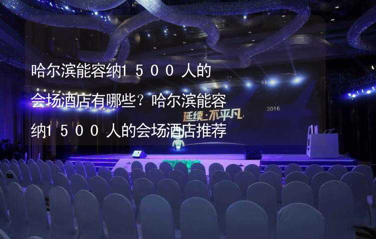 哈尔滨能容纳1500人的会场酒店有哪些？哈尔滨能容纳1500人的会场酒店推荐