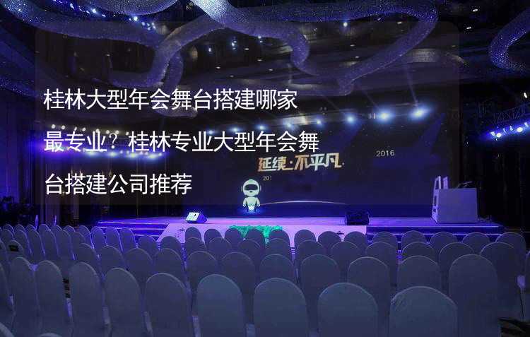 桂林大型年会舞台搭建哪家最专业？桂林专业大型年会舞台搭建公司推荐