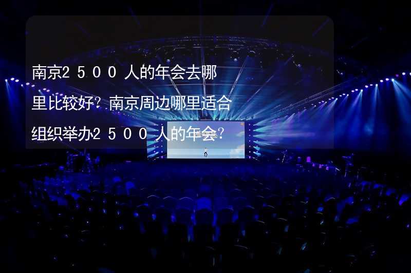 南京2500人的年会去哪里比较好？南京周边哪里适合组织举办2500人的年会？